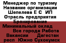 Менеджер по туризму › Название организации ­ Шепелева Е.С, ИП › Отрасль предприятия ­ Бронирование › Минимальный оклад ­ 30 000 - Все города Работа » Вакансии   . Дагестан респ.,Южно-Сухокумск г.